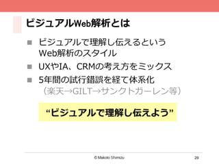 29
ビジュアルWeb解析とは
n  ビジュアルで理理解し伝えるという
Web解析のスタイル
n  UXやIA、CRMの考え⽅方をミックス
n  5年年間の試⾏行行錯誤を経て体系化
（楽天→GILT→サンクトガーレン等）
“ビジュアルで理理解し伝えよう”
 