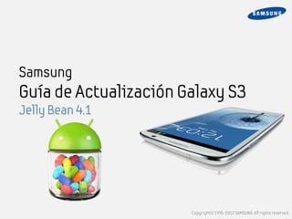 Samsung
Guía de Actualización Galaxy S3
Jelly Bean 4.1




                       Copyright© 1995-2012 SAMSUNG. All rights reserved.
 