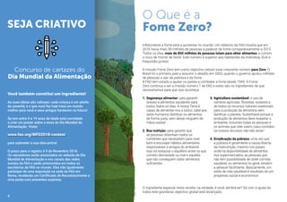 Você também constitui um ingrediente!
As suas ideias são valiosas: cada criança é um adulto
do amanhã, e o que você faz hoje trará um mundo
melhor para você e seus amigos herdarem no futuro!
Se tem entre 5 e 19 anos de idade está convidado
a criar um poster sobre o tema do Dia Mundial da
Alimentação. Visite:
www.fao.org/WFD2018-contest
para submeter a sua obra-prima!
O prazo para o registro é 9 de Novembro 2018.
Os vencedores serão anunciados no website do Dia
Mundial de Alimentação e nos canais das redes
sociais da FAO e serão promovidos em todos os
escritórios da FAO no mundo. Eles irão igualmente
participar de uma exposição na sede da FAO em
Roma, receberão um Certificado de Reconhecimento e
uma pasta com presentes surpresa.
1.	Segurança alimentar: para garantir
acesso a alimentos saudáveis para
todos, todos os dias. A nossa Terra é
capaz de alimentar-nos a todos: cabe aos
seres humanos distribuir os alimentos
de forma justa, sem deixar ninguém de
mãos-vazias!
2.	Boa nutrição: para garantir que
as pessoas obtenham todos os
nutrientes que necessitam para viver
bem e encorajar hábitos alimentares
responsáveis e amigos do ambiente.
Isso irá restaurar o equilíbrio entre os que
comem demasiado ou mal e aqueles
que não conseguem obter alimentos
suficientes.
3.	Agricultura sustentável: o uso de
campos agrícolas, florestas, oceanos e
de todos os recursos naturais essenciais
para a produção de alimentos sem
danificar o planeta. Sustentável porque a
produção de alimentos deve respeitar o
ambiente, incluindo todas as pessoas e
os animais que nele vivem, caso contrário
os nossos recursos não irão durar!
4.	Erradicação da pobreza: uma vez que
a pobreza é geralmente a causa directa
da malnutrição, mesmo nos países
onde há disponibilidade de alimentos
nos supermercados, as pessoas que
não tem possibilidade de obter comida
saudável, ou alimentos no geral, tendem
a adoecer facilmente. Basicamente, um
estilo de vida saudável é resultado de um
progresso social e económico!
Concurso de cartazes do
Dia Mundial da Alimentação
O Que é a
Fome Zero?
Infelizmente a fome está a aumentar no mundo: Um relatório da FAO mostra que em
2016 havia mais 38 milhões de pessoas a padecer de fome comparativamente a 2015.
Todos os dias, mais de 800 milhões de pessoas lutam para obter alimentos, e correm
o risco de morrer de fome. Este número é superior aos habitantes da Indonésia, EUA e
Paquistão juntos!
A missão Fome Zero tem como objectivo reduzir esse crescente número para Zero. O
Brasil foi o primeiro país a assumir o desafio em 2003, quando o governo ajudou milhões
de pessoas a sair da pobreza e da fome.
A FAO tem estado a ajudar os países a combater a fome desde 1945. A Fome
Zero continua a ser a missão número 1 da FAO e estes são os ingredientes de que
necessitamos para que isso aconteça:
O ingrediente especial nesta receita, na verdade, é você, lembra-se? Só com a ajuda de
todos este grandioso objectivo global será alcançado.
SEJA CRIATIVO
4
 