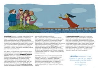 9
solos férteis em solos secos e inférteis.
Hoje, a pobreza, as guerras e as calamidades naturais
afectam particularmente as áreas menos ricas do mundo,
mas mesmo nos países ricos industrializados existem
grandes grupos de pessoas vivendo na pobreza, sem
capacidade de se alimentarem adequadamente. Geralmente
estes vivem nos mesmos bairros que as pessoas que
estão acima do peso ou obesas. O sobrepeso e o consumo
irresponsável de alimentos não saudáveis constituem
grande parte do problema da fome causando o aumento
do número de mortes anualmente. 1.9 biliões de pessoas,
o que representa mais de um quarto da população mundial,
estão acima do peso.
600 milhões destas pessoas são obesas e a obesidade
adulta está a aumentar a um ritmo acelerado em todo
o mundo. A produção e o desperdício de enormes
quantidades de alimentos tem contribuído para a poluição e
está a afectar a saúde das pessoas em toda a parte.
Por conseguinte, a malnutrição é uma questão global:
esta preocupa a todos nós, independentemente de onde
vivemos.
O crescimento económico geralmente é a chave para
ajudar os países a saírem da fome. Porém, infelizmente,
quando não controlado e injusto, este pode ampliar o
fosso entre ricos e pobres, gerando mais fome, conflictos
e tensão. O crescimento deve incluir pessoas vulneráveis e
considerar a sociedade no geral: este só poderá funcionar
quando todas as partes forem consideradas essenciais
para o conjunto. Sabemos que as pessoas são o ingrediente
especial na receita para a acabar com a fome mundial:
todos devemos agir para alcançar o objectivo comum.
Veremos de que forma, no próximo capitulo!
Os conflictos perturbam a produção de alimentos. Milhões
de pessoas geralmente são forçadas a fugir das suas
casas, e encontram-se numa situação de privação ao
acesso a alimentos suficientes. A maioria das pessoas
famintas no mundo vive em países afectados por conflictos.
As guerras ou os levantamentos também podem constituir
uma consequência directa da fome: é natural explodir de
fúria quando o acesso aos alimentos é impossível. Por
conseguinte, a comida pode ser uma ferramenta poderosa
para trazer paz para o mundo.
Nos últimos dois séculos, nós, os seres humanos temos
negligenciado os efeitos da poluição. A poluição afectou
o clima, causando um aumento dos eventos climáticos
extremos – tais como inundações, ciclones tropicais e
longos períodos de seca. Os agricultores, pescadores,
pastores e residentes pobres das florestas sofrem
mais durante e após as calamidades naturais – eles
não possuem alimentos suficientes e muitas vezes são
forçados a abandonar as suas casas. O aumento das
temperaturas como resultado das mudanças climáticas
também afecta dramaticamente o ambiente e pode tornar
1.9 biliões de pessoas, o que
representa mais de um quarto
da população mundial, estão
acima do peso.
 