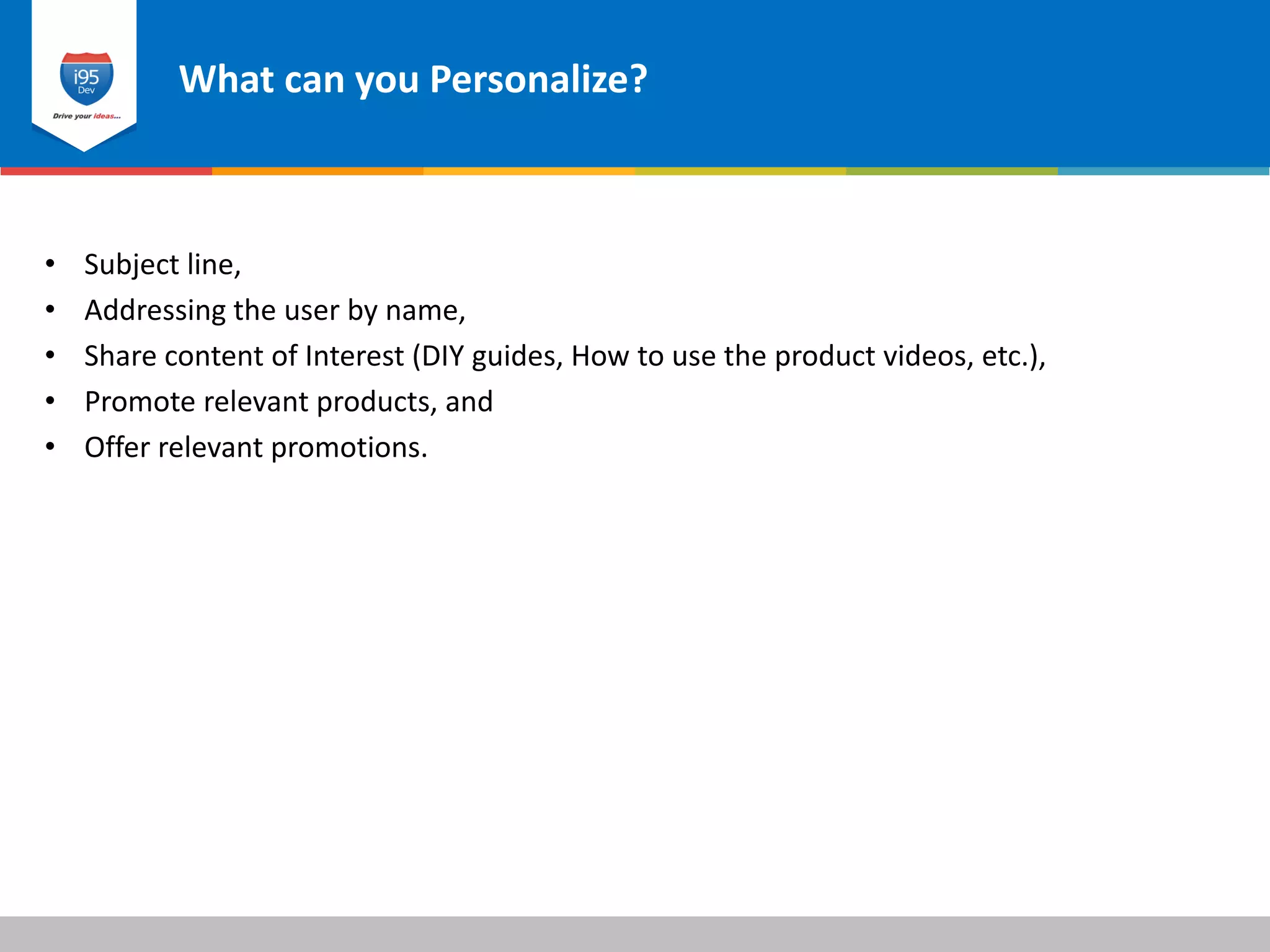 What can you Personalize?
© 2015 i95dev
• Subject line,
• Addressing the user by name,
• Share content of Interest (DIY guides, How to use the product videos, etc.),
• Promote relevant products, and
• Offer relevant promotions.
 
