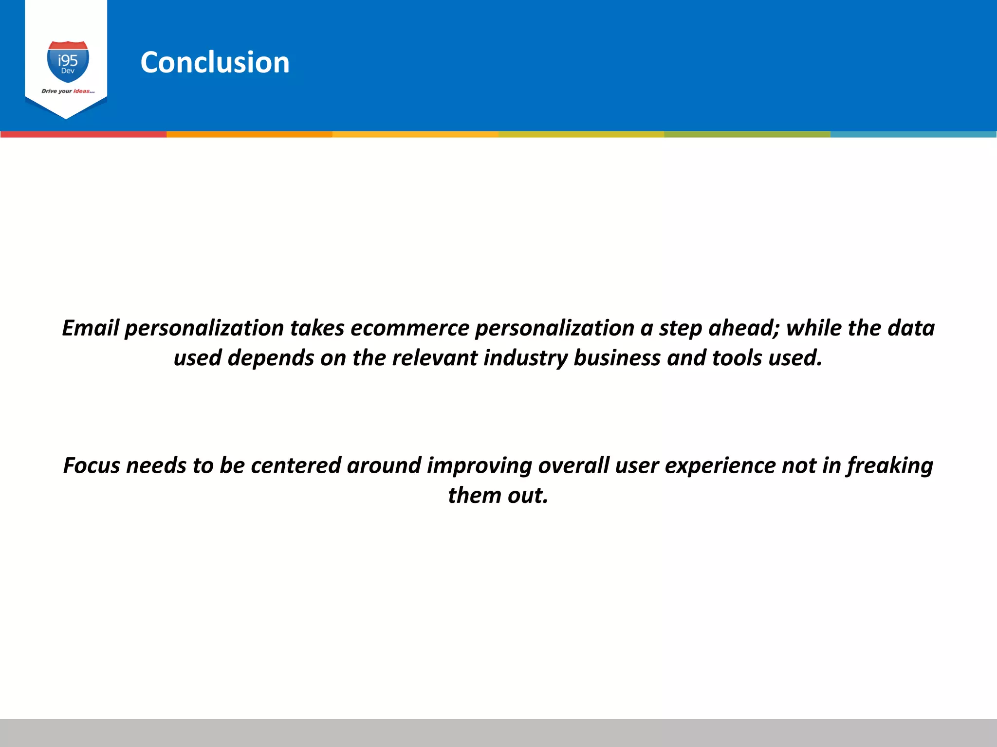 Conclusion
© 2015 i95dev
Email personalization takes ecommerce personalization a step ahead; while the data
used depends on the relevant industry business and tools used.
Focus needs to be centered around improving overall user experience not in freaking
them out.
 