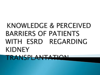 KNOWLEDGE & PERCEIVED
BARRIERS OF PATIENTS
WITH ESRD REGARDING
KIDNEY
TRANSPLANTATION.
 