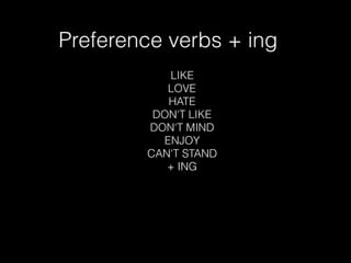 Preference verbs + ing
LIKE
LOVE
HATE
DON'T LIKE
DON'T MIND
ENJOY
CAN'T STAND
+ ING
 