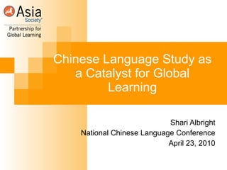 Chinese Language Study as a Catalyst for Global Learning Shari Albright National Chinese Language Conference April 23, 2010 