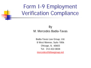 Form I-9 Employment
Verification Compliance

              By
    M. Mercedes Badia-Tavas

     Badia-Tavas Law Group, Ltd.
      8 West Monroe, Suite 1006
          Chicago, IL 60603
         Tel: 312-422-0838
      mercedes@btlawgroup.net
 