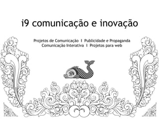 i9 comunicação e inovação
  Projetos de Comunicação I Publicidade e Propaganda
      Comunicação Interativa I Projetos para web
 