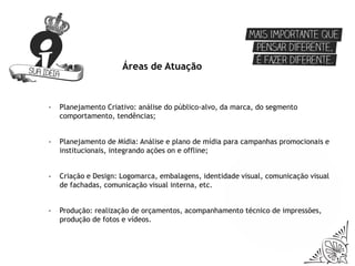 Áreas de Atuação



-   Planejamento Criativo: análise do público-alvo, da marca, do segmento
    comportamento, tendências;


-   Planejamento de Mídia: Análise e plano de mídia para campanhas promocionais e
    institucionais, integrando ações on e offline;


-   Criação e Design: Logomarca, embalagens, identidade visual, comunicação visual
    de fachadas, comunicação visual interna, etc.


-   Produção: realização de orçamentos, acompanhamento técnico de impressões,
    produção de fotos e vídeos.
 