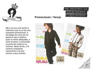 Promocionais / Varejo



Não é só uma arte bonita e
chamativa que se se faz uma
campanha promocional. A
estratégia de como ela irá
aparecer para o público,
quais os meios adequados, e
como envolver o consumidor
no ponto de venda ou na
internet. Dessa forma, a i9
constrói campanhas
memoráveis e de alto
retorno a seus clientes.
 