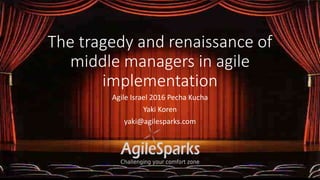 The tragedy and renaissance of
middle managers in agile
implementation
Agile Israel 2016 Pecha Kucha
Yaki Koren
yaki@agilesparks.com
 