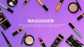MAQUIAGEM
Batom líquido • Batom bala • Máscara para cílios • Base líquida • Corretivo Delineador •
Base em pó • Blush • Bronzer • Primer • Quarteto de Sombras
 