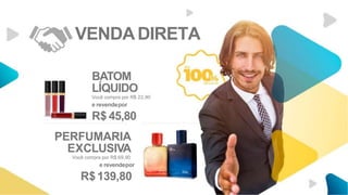 VENDADIRETA
BATOM
LÍQUIDO
Você compra por R$ 22,90
e revendepor
R$ 45,80
PERFUMARIA
EXCLUSIVA
Você compra por R$ 69,90
e revendepor
R$139,80
 