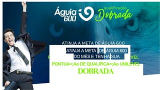 ATINJA A META DE ÁGUIA 600
DO MÉS E TENHA SUA ,
PONTUA<;Ao DE QUALIFICA<;Ao UNILEVEL
DOBRADA
 