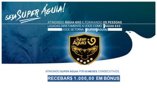 ,LIGADAS DIRETAMENTE A VOCECOMO ÁGUIA 600
VOCE SETORNA.: SUPER ÁGUIA!
ATINGINDO SUPER ÁGUIA POR 03 MESES CONSECUTIVOS,
RECEBAR$ 1.000,00 EM BÓNUS
 