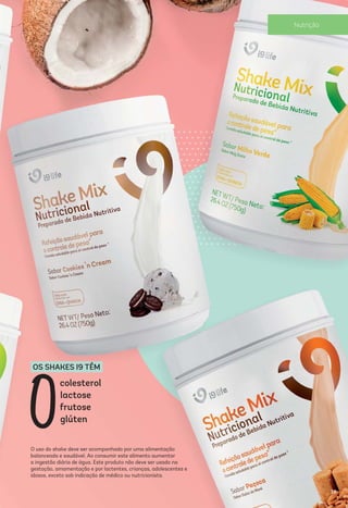 O uso do shake deve ser acompanhado por uma alimentação
balanceada e saudável. Ao consumir este alimento aumentar
a ingestão diária de água. Este produto não deve ser usado na
gestação, amamentação e por lactentes, crianças, adolescentes e
idosos, exceto sob indicação de médico ou nutricionista.
OS SHAKES I9 TÊM
colesterol
lactose
frutose
glúten
0
39
Nutrição
 