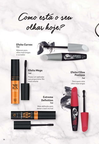 Extreme
Deﬁnition
Mais deﬁnição para
deixar o look incrível
Efeito Mega
Possui um aplicador
que proporciona 10x
mais volume
Efeito Cílios
Postiços
Para quem ama
cílios mais longos
Efeito Curvex
Máscara para
cílios mais longos
e curvados
7ml
7ml
7ml
7ml
56
 