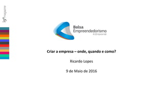 Criar a empresa – onde, quando e como?
Ricardo Lopes
9 de Maio de 2016
 