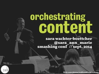 orchestrating 
content 
sara wachter-boettcher 
@sara_ann_marie 
smashing conf // sept. 2014 
flickr.com/photos/wolfworld/3597078422 
 