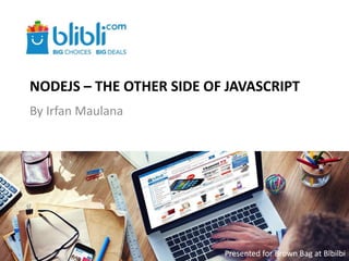 NODEJS – THE OTHER SIDE OF JAVASCRIPT
By Irfan Maulana
Presented for Brown Bag at Blibli.com
 