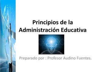 Principios de la
Administración Educativa
Preparado por : Profesor Audino Fuentes.
 