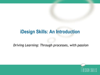 iDesign Skills: An Introduction Driving Learning: Through processes, with passion 