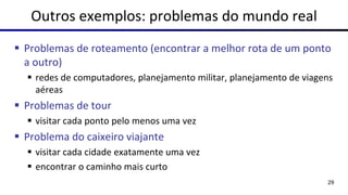 Outros exemplos: problemas do mundo real
▪ Problemas de roteamento (encontrar a melhor rota de um ponto
a outro)
▪ redes de computadores, planejamento militar, planejamento de viagens
aéreas
▪ Problemas de tour
▪ visitar cada ponto pelo menos uma vez
▪ Problema do caixeiro viajante
▪ visitar cada cidade exatamente uma vez
▪ encontrar o caminho mais curto
29
 