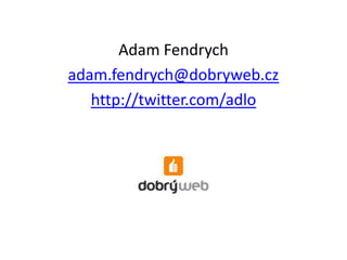 Adam Fendrych<br />adam.fendrych@dobryweb.cz<br />http://twitter.com/adlo<br />
