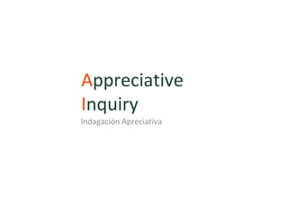 Appreciative
Inquiry
Indagación Apreciativa
 