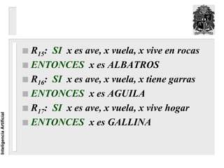 R15: SI x es ave, x vuela, x vive en rocas
                          ENTONCES x es ALBATROS
                          R16: SI x es ave, x vuela, x tiene garras
                          ENTONCES x es AGUILA
                          R17: SI x es ave, x vuela, x vive hogar
Inteligencia Artificial




                          ENTONCES x es GALLINA
 