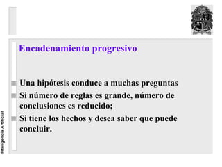 Encadenamiento progresivo


                          Una hipótesis conduce a muchas preguntas
                          Si número de reglas es grande, número de
                          conclusiones es reducido;
Inteligencia Artificial




                          Si tiene los hechos y desea saber que puede
                          concluir.
 