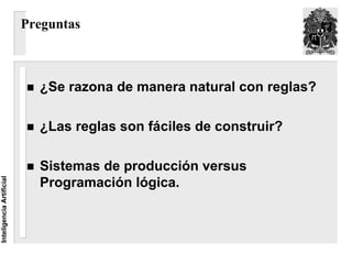Preguntas



                            ¿Se razona de manera natural con reglas?

                            ¿Las reglas son fáciles de construir?

                            Sistemas de producción versus
                            Programación lógica.
Inteligencia Artificial
 