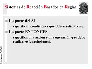 Sistemas de Reacción Basados en Reglas

                            La parte del SI
                            –   especifican condiciones que deben satisfacerse.
                            La parte ENTONCES
                            –   especifica una acción o una operación que debe
                                realizarse (conclusiones).
Inteligencia Artificial
 