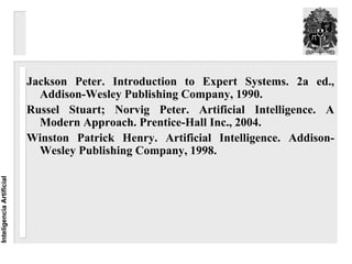 Jackson Peter. Introduction to Expert Systems. 2a ed.,
                            Addison-Wesley Publishing Company, 1990.
                          Russel Stuart; Norvig Peter. Artificial Intelligence. A
                            Modern Approach. Prentice-Hall Inc., 2004.
                          Winston Patrick Henry. Artificial Intelligence. Addison-
                            Wesley Publishing Company, 1998.
Inteligencia Artificial
 