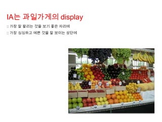 IA는 과일가게의 display
:: 가장 잘 팔리는 것을 보기 좋은 자리에
:: 가장 싱싱하고 예쁜 것을 잘 보이는 상단에
 