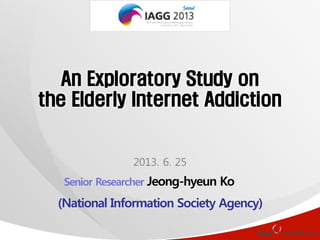 An Exploratory Study on
the Elderly Internet Addiction

2013. 6. 25
Senior Researcher Jeong-hyeun Ko

(National Information Society Agency)

 