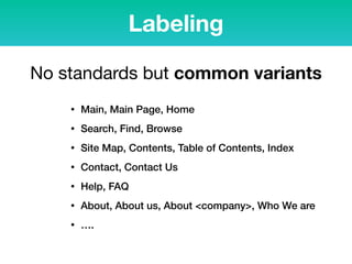 No standards but common variants
• Main, Main Page, Home
• Search, Find, Browse
• Site Map, Contents, Table of Contents, Index
• Contact, Contact Us
• Help, FAQ
• About, About us, About <company>, Who We are
• ….
Labeling
 