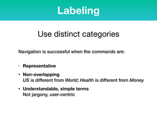 Use distinct categories
Navigation is successful when the commands are:  
• Representative
• Non-overlapping 
US is different from World; Health is different from Money
• Understandable, simple terms 
Not jargony, user-centric
Labeling
 