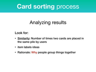 Analyzing results
Look for:
• Similarity: Number of times two cards are placed in
the same pile by users
• item labels ideas
• Rationale: Why people group things together
Card sorting process
 