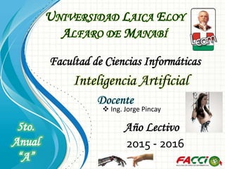 UNIVERSIDAD LAICA ELOY
ALFARO DE MANABÍ
Docente
 Ing. Jorge Pincay
5to.
Anual
“A”
Facultad de Ciencias Informáticas
Año Lectivo
2015 - 2016
Inteligencia Artificial
 