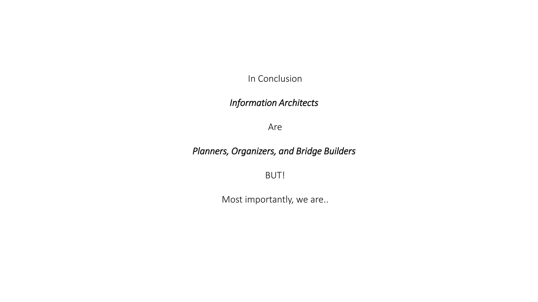 In Conclusion
Information Architects
Are
Planners, Organizers, and Bridge Builders
BUT!
Most importantly, we are..
 