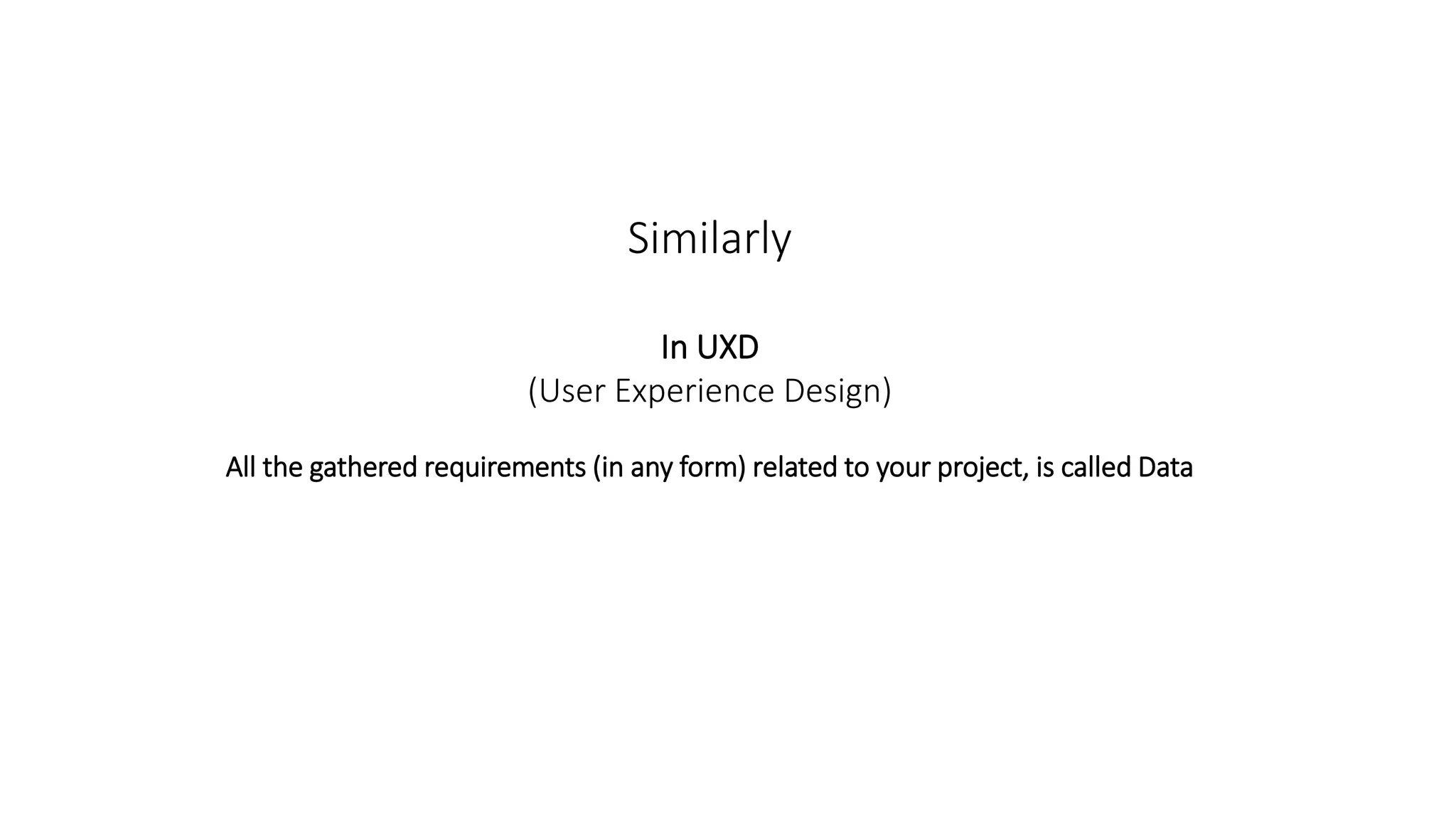 Similarly
In UXD
(User Experience Design)
All the gathered requirements (in any form) related to your project, is called Data
 