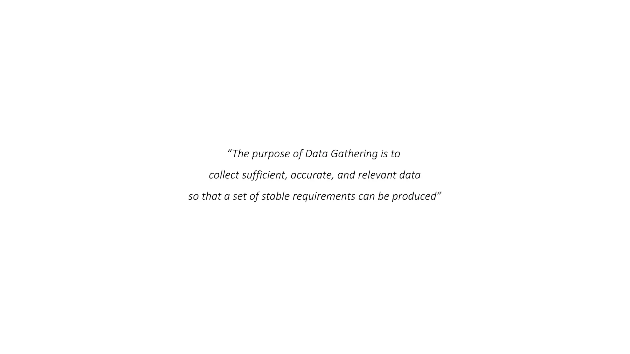 “The purpose of Data Gathering is to
collect sufficient, accurate, and relevant data
so that a set of stable requirements can be produced”
 