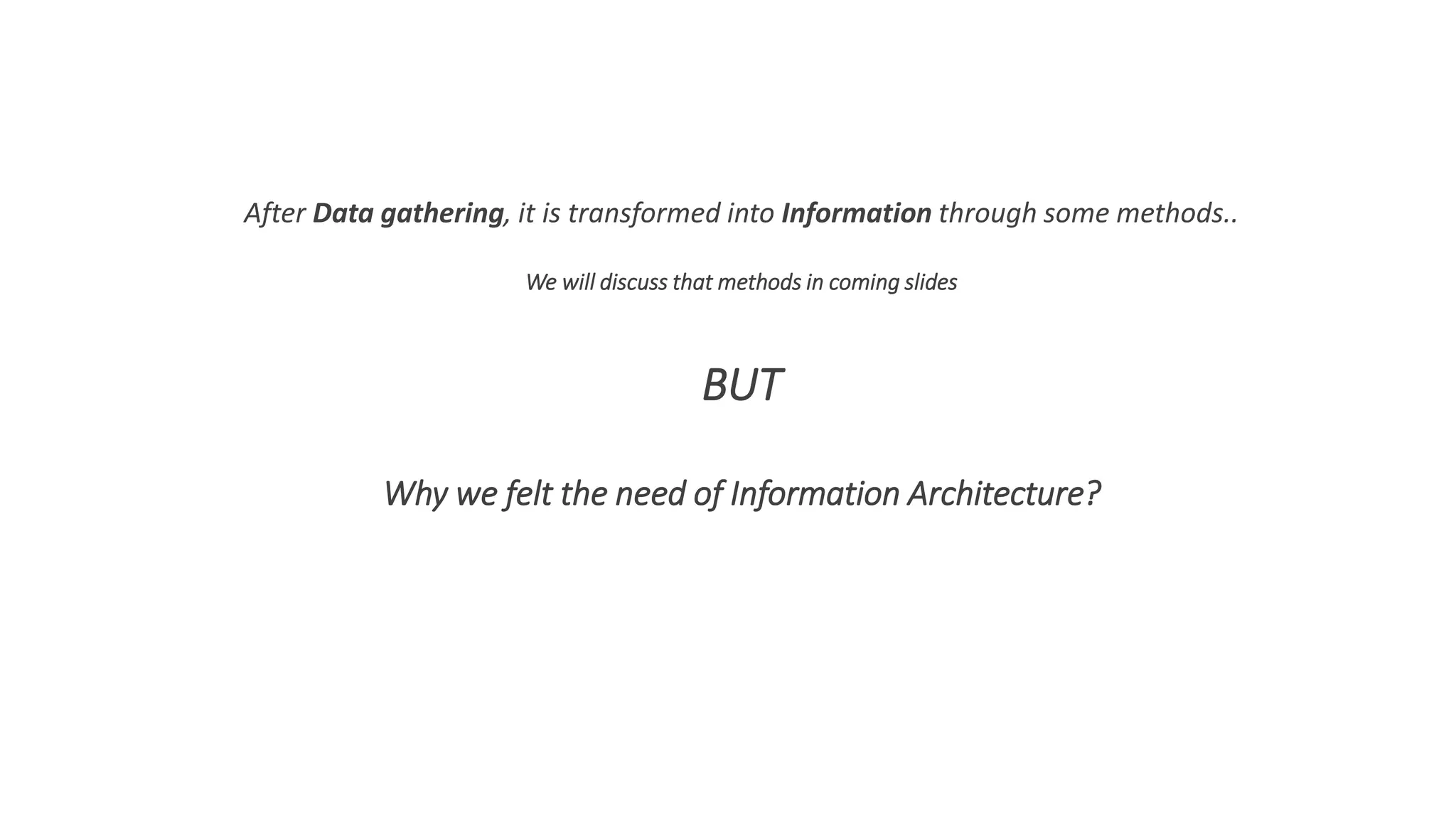 After Data gathering, it is transformed into Information through some methods..
We will discuss that methods in coming slides
BUT
Why we felt the need of Information Architecture?
 