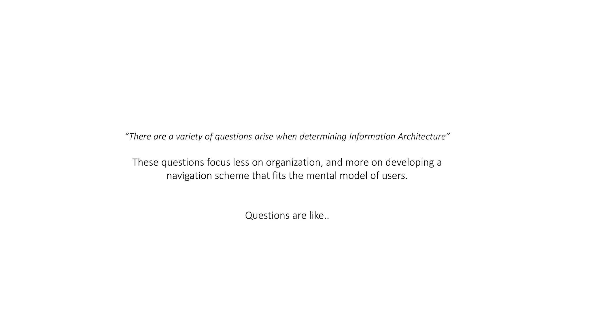 “There are a variety of questions arise when determining Information Architecture”
These questions focus less on organization, and more on developing a
navigation scheme that fits the mental model of users.
Questions are like..
 