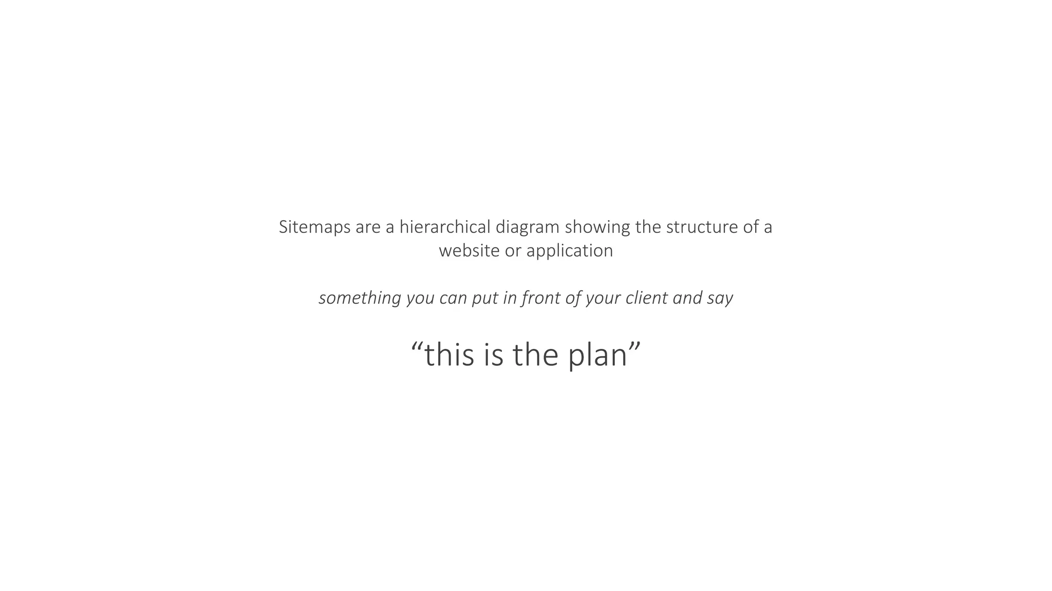 Sitemaps are a hierarchical diagram showing the structure of a
website or application
something you can put in front of your client and say
“this is the plan”
 