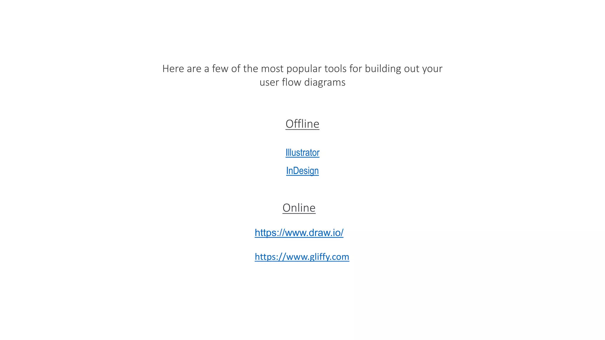 Here are a few of the most popular tools for building out your
user flow diagrams
Illustrator
InDesign
Offline
Online
https://www.draw.io/
https://www.gliffy.com
 
