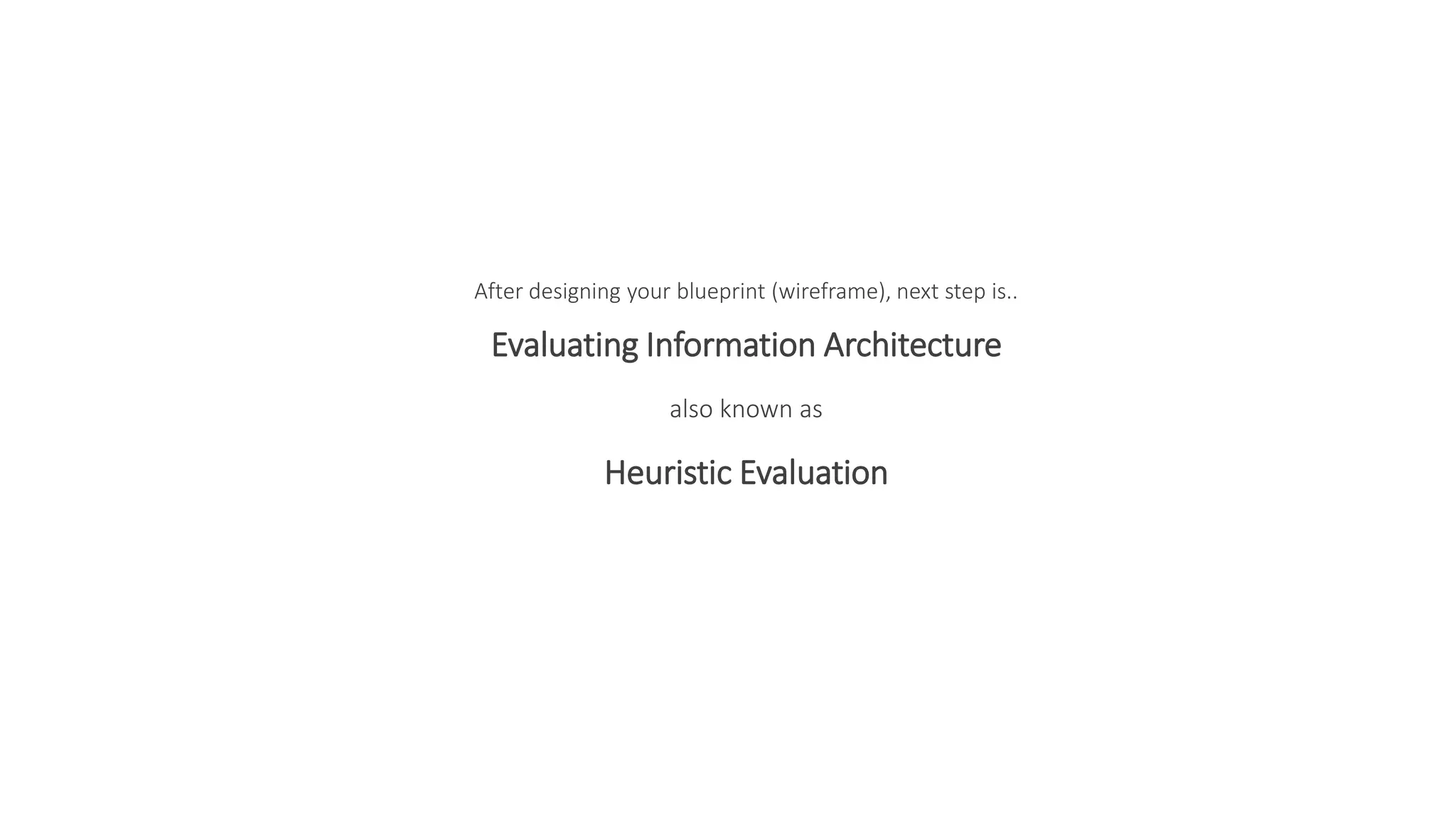 After designing your blueprint (wireframe), next step is..
Evaluating Information Architecture
also known as
Heuristic Evaluation
 