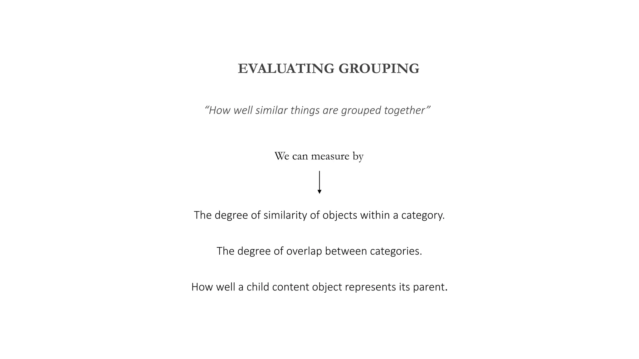 EVALUATING GROUPING
“How well similar things are grouped together”
We can measure by
The degree of similarity of objects within a category.
The degree of overlap between categories.
How well a child content object represents its parent.
 