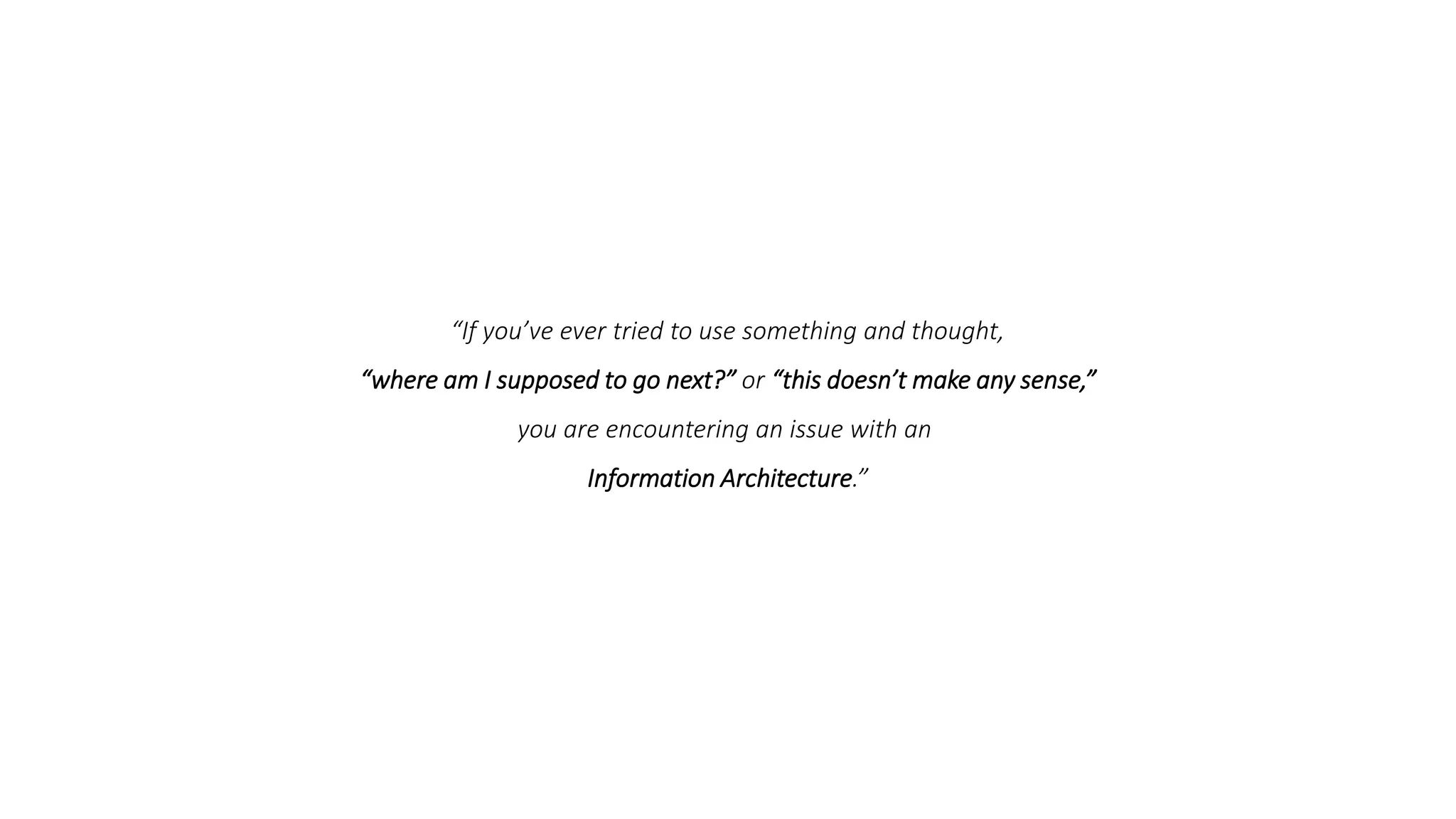 “If you’ve ever tried to use something and thought,
“where am I supposed to go next?” or “this doesn’t make any sense,”
you are encountering an issue with an
Information Architecture.”
 