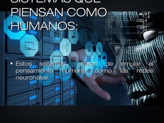 SISTEMAS QUESISTEMAS QUE
PIENSAN COMOPIENSAN COMO
HUMANOS:HUMANOS:
Estos sistemas tratan de emular elEstos sistemas tratan de emular el
pensamiento humano como las redespensamiento humano como las redes
neuronales.neuronales.
 